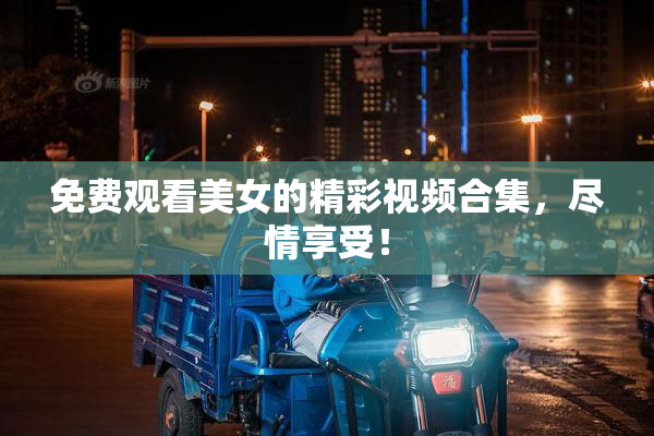 免费观看美女的精彩视频合集，尽情享受！
