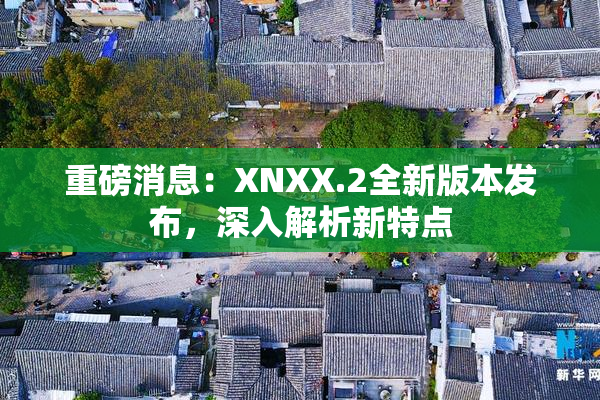 重磅消息：XNXX.2全新版本发布，深入解析新特点