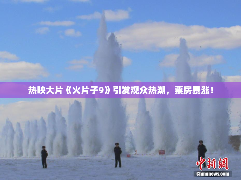 热映大片《火片子9》引发观众热潮，票房暴涨！