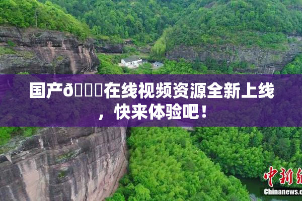 国产🔞在线视频资源全新上线，快来体验吧！