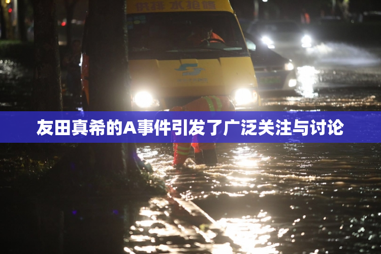 友田真希的A事件引发了广泛关注与讨论
