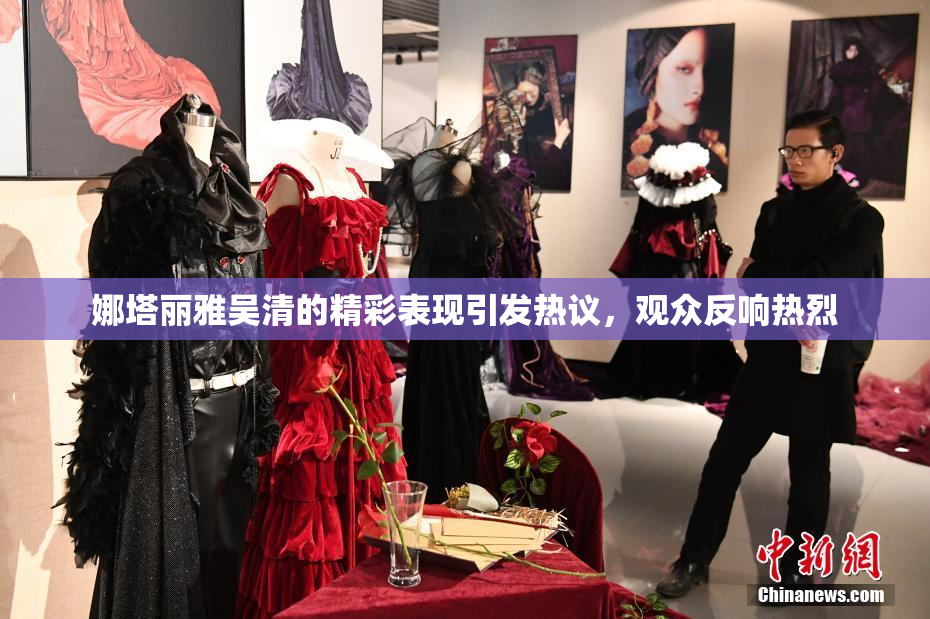 娜塔丽雅吴清的精彩表现引发热议，观众反响热烈