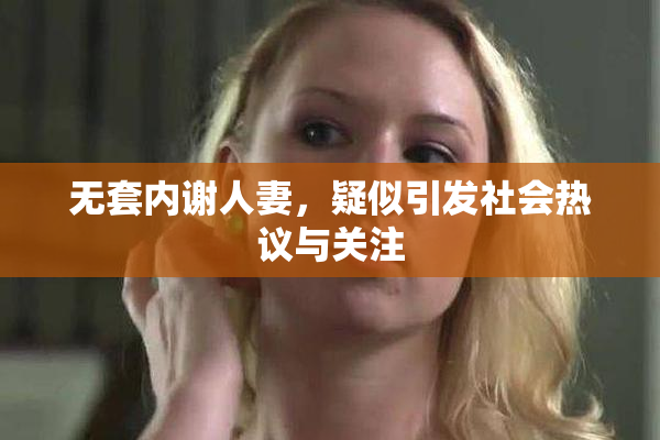 无套内谢人妻，疑似引发社会热议与关注