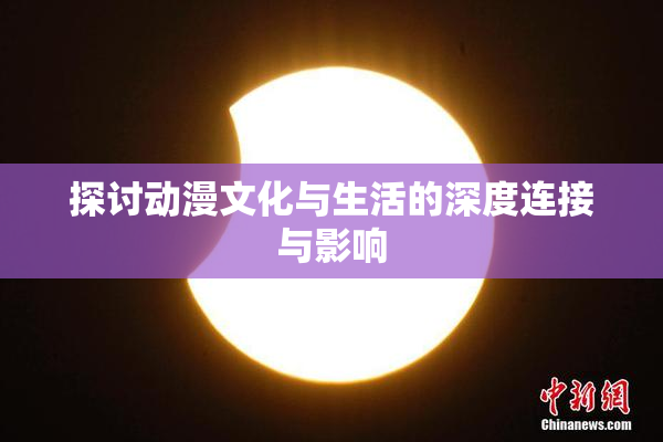 探讨动漫文化与生活的深度连接与影响
