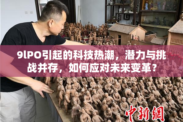 9lPO引起的科技热潮，潜力与挑战并存，如何应对未来变革？