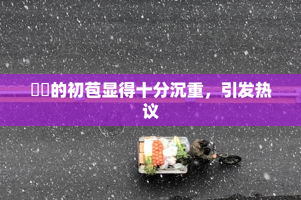 妺妺的初苞显得十分沉重，引发热议