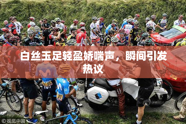 白丝玉足轻盈娇喘声，瞬间引发热议