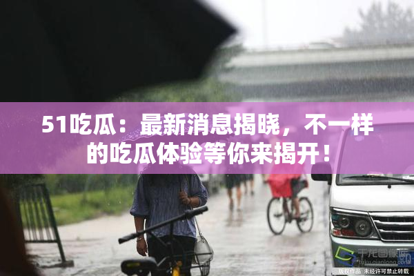51吃瓜：最新消息揭晓，不一样的吃瓜体验等你来揭开！