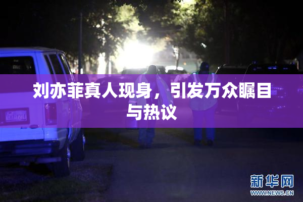 刘亦菲真人现身，引发万众瞩目与热议