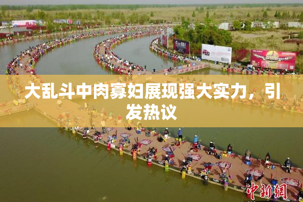 大乱斗中肉寡妇展现强大实力，引发热议