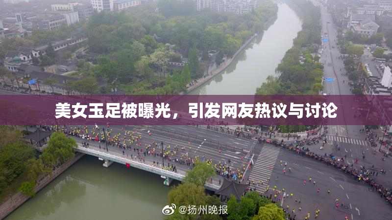 美女玉足被曝光，引发网友热议与讨论