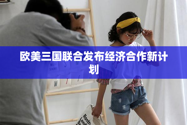 欧美三国联合发布经济合作新计划