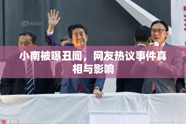 小南被曝丑闻，网友热议事件真相与影响