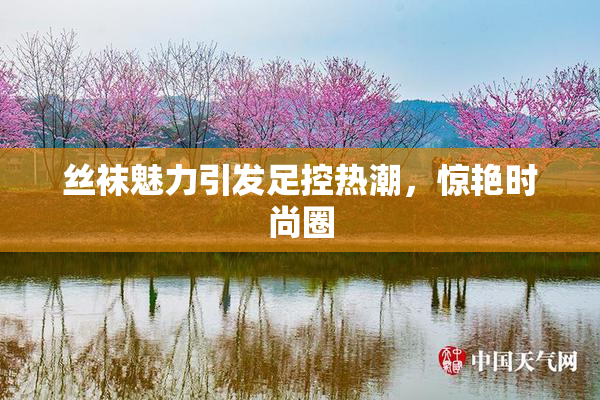 丝袜魅力引发足控热潮，惊艳时尚圈