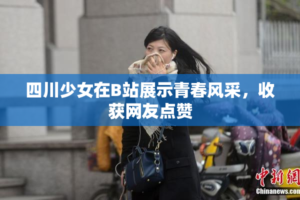 四川少女在B站展示青春风采，收获网友点赞