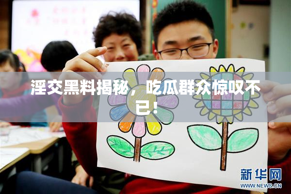 淫交黑料揭秘，吃瓜群众惊叹不已！