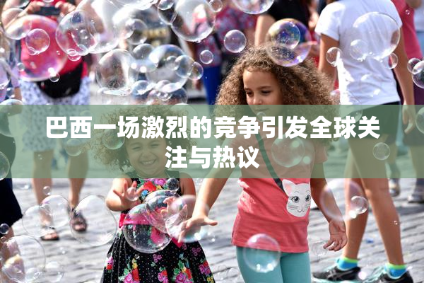巴西一场激烈的竞争引发全球关注与热议
