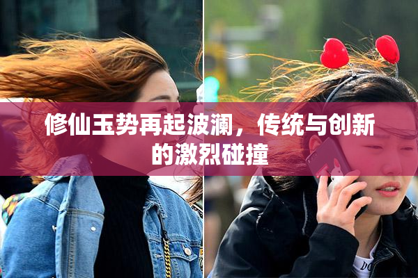 修仙玉势再起波澜，传统与创新的激烈碰撞