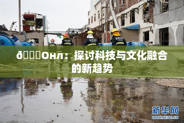 🐔Oнл：探讨科技与文化融合的新趋势