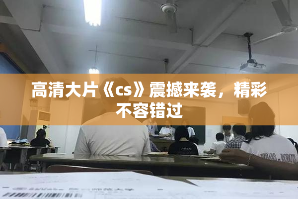 高清大片《cs》震撼来袭，精彩不容错过
