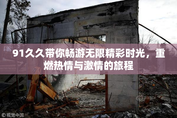 91久久带你畅游无限精彩时光，重燃热情与激情的旅程