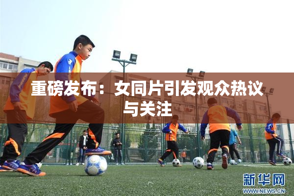 重磅发布：女同片引发观众热议与关注