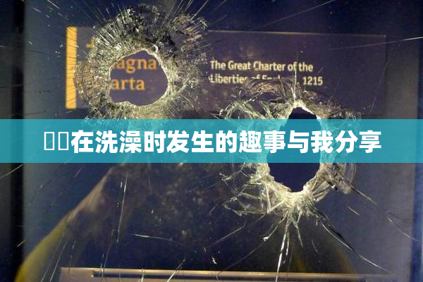 妺妺在洗澡时发生的趣事与我分享