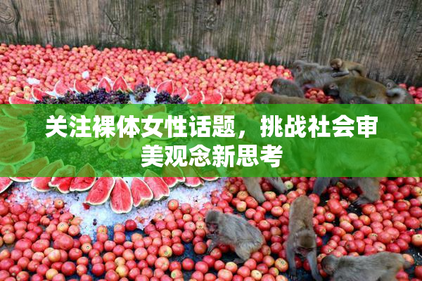 关注裸体女性话题，挑战社会审美观念新思考