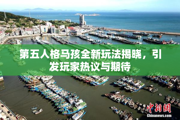 第五人格马孩全新玩法揭晓，引发玩家热议与期待