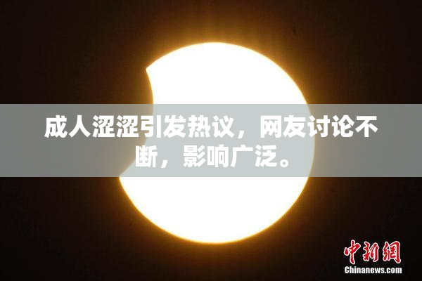 成人涩涩引发热议，网友讨论不断，影响广泛。