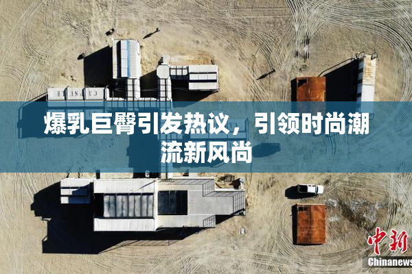 爆乳巨臀引发热议，引领时尚潮流新风尚