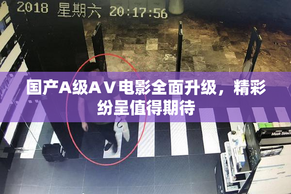 国产A级AⅤ电影全面升级，精彩纷呈值得期待
