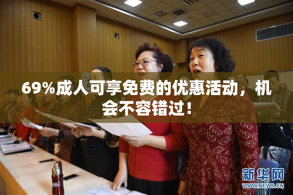 69%成人可享免费的优惠活动，机会不容错过！