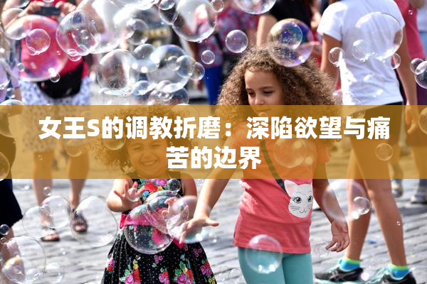 女王S的调教折磨：深陷欲望与痛苦的边界