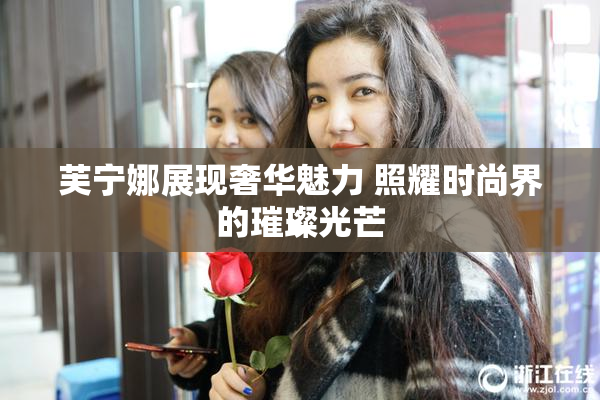 芙宁娜展现奢华魅力 照耀时尚界的璀璨光芒
