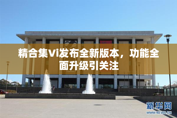 精合集Vi发布全新版本，功能全面升级引关注