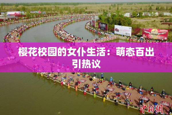 樱花校园的女仆生活：萌态百出引热议