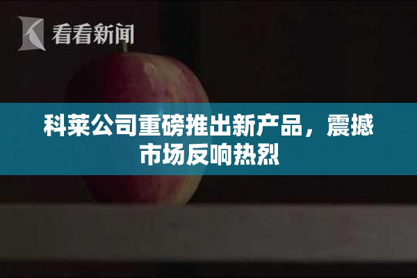科莱公司重磅推出新产品，震撼市场反响热烈