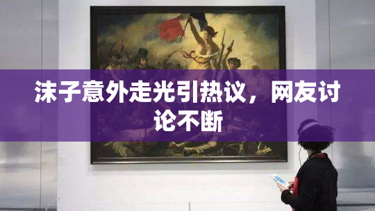 沫子意外走光引热议，网友讨论不断