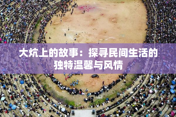 大炕上的故事：探寻民间生活的独特温馨与风情