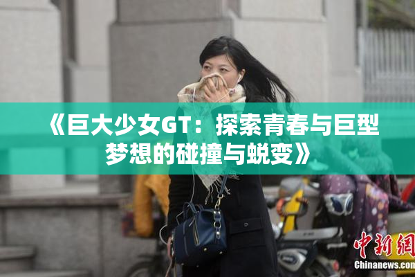 《巨大少女GT：探索青春与巨型梦想的碰撞与蜕变》
