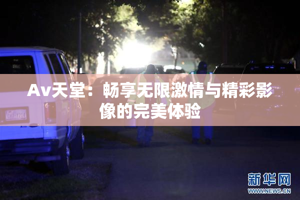 Av天堂：畅享无限激情与精彩影像的完美体验