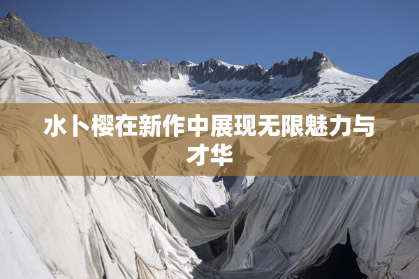 水卜樱在新作中展现无限魅力与才华