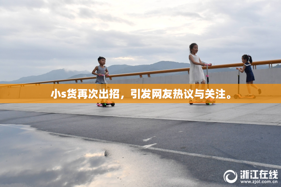 小s货再次出招，引发网友热议与关注。