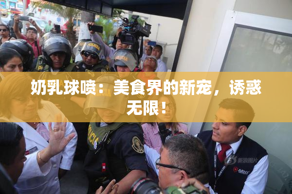 奶乳球喷：美食界的新宠，诱惑无限！