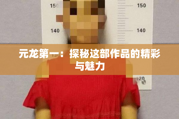 元龙第一：探秘这部作品的精彩与魅力