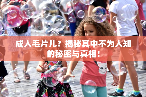 成人毛片儿？揭秘其中不为人知的秘密与真相！