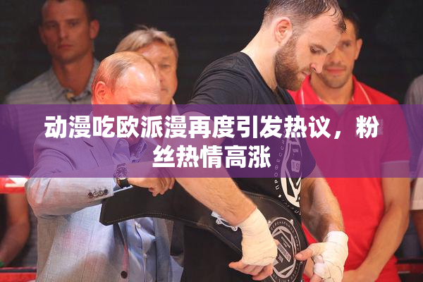 动漫吃欧派漫再度引发热议，粉丝热情高涨