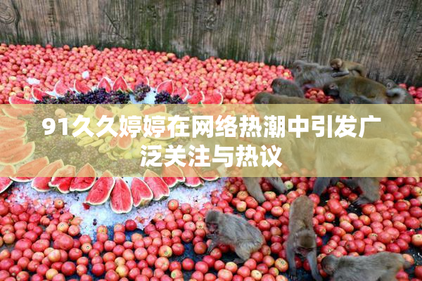 91久久婷婷在网络热潮中引发广泛关注与热议