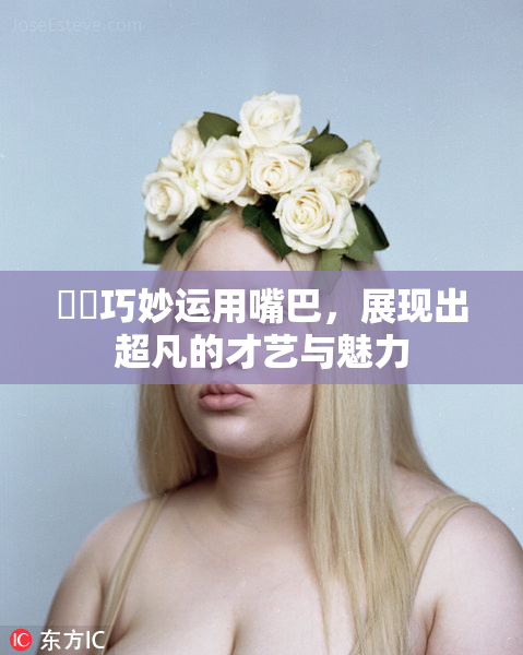 妺妺巧妙运用嘴巴，展现出超凡的才艺与魅力